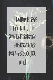 国际档案日在即，上海市档案馆一批抗战珍档与公众见面